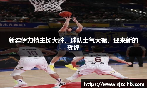 新疆伊力特主场大胜，球队士气大振，迎来新的辉煌