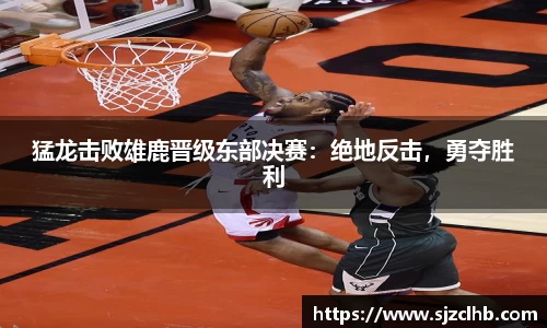 猛龙击败雄鹿晋级东部决赛：绝地反击，勇夺胜利