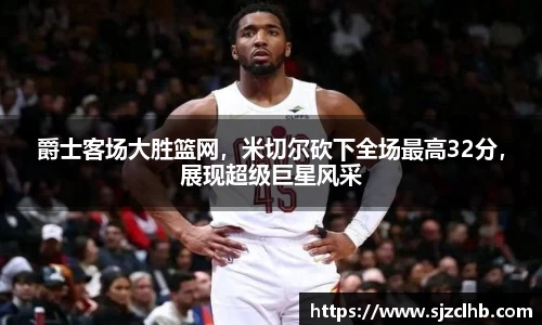 爵士客场大胜篮网，米切尔砍下全场最高32分，展现超级巨星风采