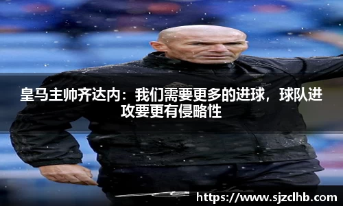皇马主帅齐达内：我们需要更多的进球，球队进攻要更有侵略性