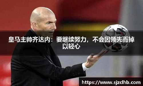 皇马主帅齐达内：要继续努力，不会因领先而掉以轻心