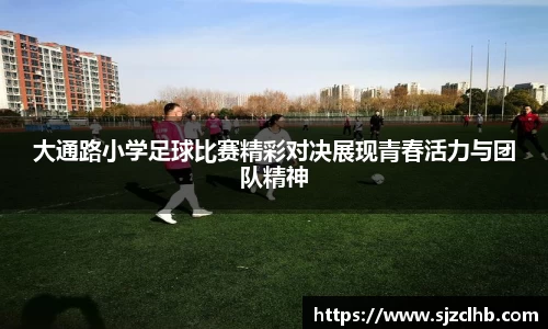 大通路小学足球比赛精彩对决展现青春活力与团队精神