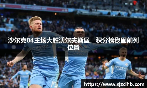 沙尔克04主场大胜沃尔夫斯堡，积分榜稳固前列位置