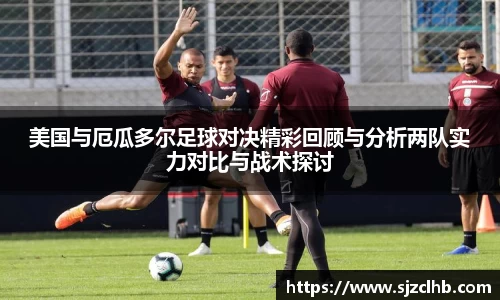 美国与厄瓜多尔足球对决精彩回顾与分析两队实力对比与战术探讨