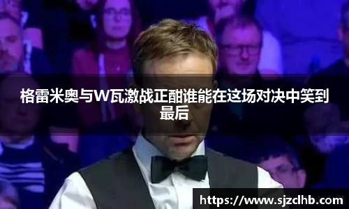 格雷米奥与W瓦激战正酣谁能在这场对决中笑到最后